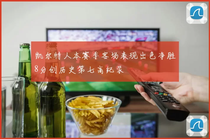 凯尔特人本赛季客场表现出色净胜8分创历史第七高纪录